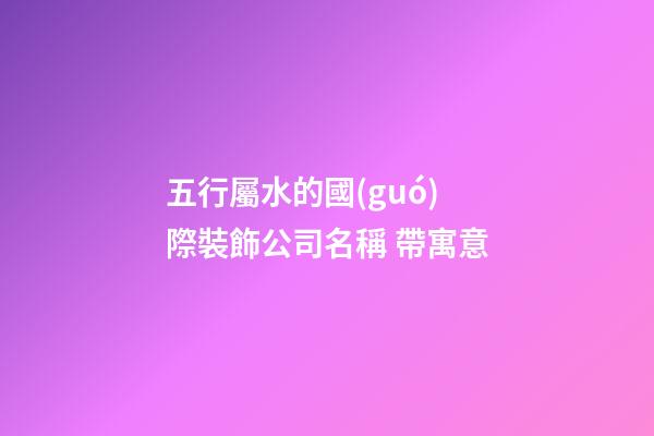 五行屬水的國(guó)際裝飾公司名稱 帶寓意-第1張-公司起名-玄機(jī)派